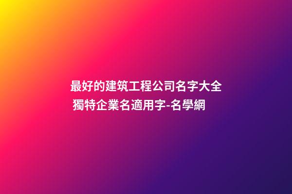 最好的建筑工程公司名字大全 獨特企業名適用字-名學網-第1張-公司起名-玄機派
